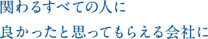 関わるすべての人に良かったと思ってもらえる会社に