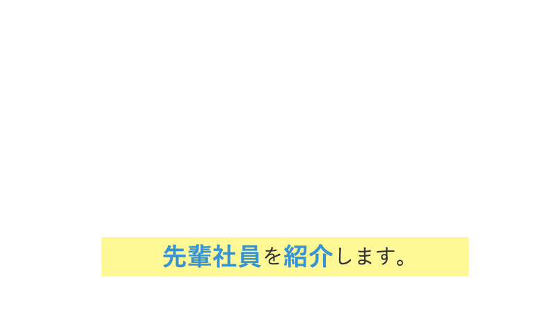 先輩インタビュー先輩 / 社員を紹介します。