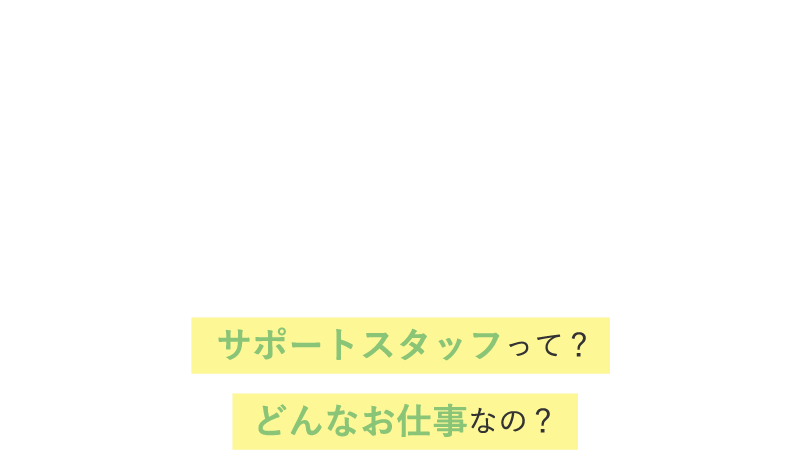 お仕事紹介 / サポートスタッフって？どんなお仕事なの？